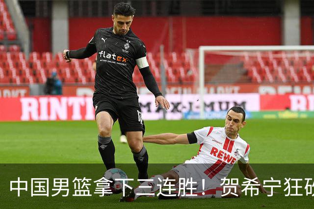 中国男篮拿下三连胜！贺希宁狂砍51分，庞峥麟廖三宁直接赢麻了