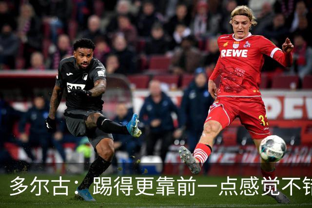 多尔古：踢得更靠前一点感觉不错，希望能在这个位置踢更多比赛