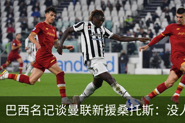 巴西名记谈曼联新援桑托斯：没人真正说得准，他到底行不行