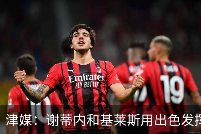 津媒：谢蒂内和基莱斯用出色发挥回应了赛季初的“共存”质疑