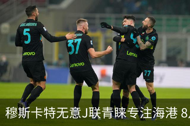 穆斯卡特无意J联青睐专注海港 8月战事定赛季前程